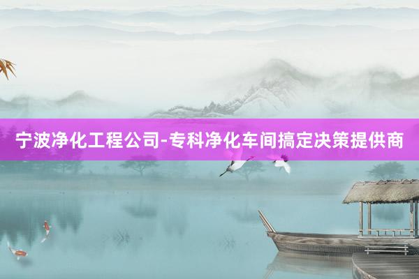 宁波净化工程公司-专科净化车间搞定决策提供商