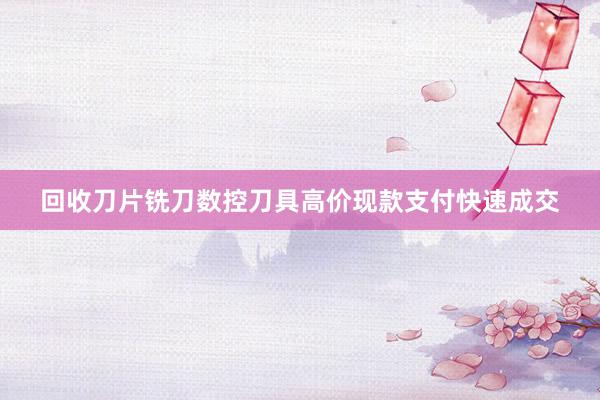 回收刀片铣刀数控刀具高价现款支付快速成交